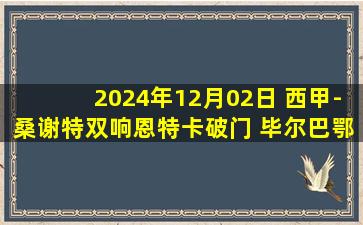 2024年12月02日 西甲-桑谢特双响恩特卡破门 毕尔巴鄂客场2-1巴列卡诺